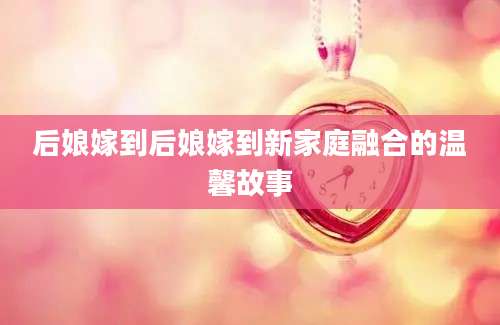 后娘嫁到后娘嫁到新家庭融合的温馨故事