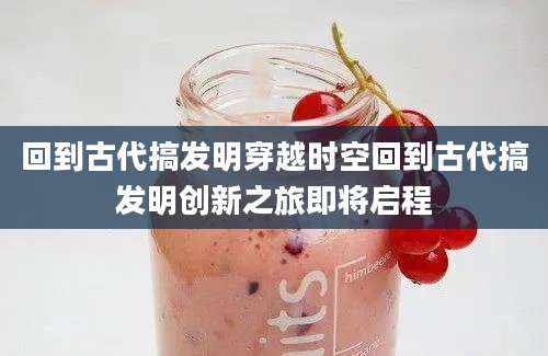 回到古代搞发明穿越时空回到古代搞发明创新之旅即将启程