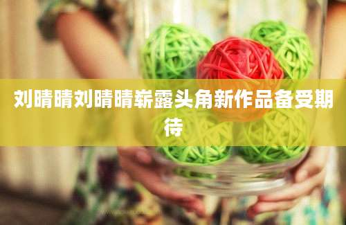 刘晴晴刘晴晴崭露头角新作品备受期待
