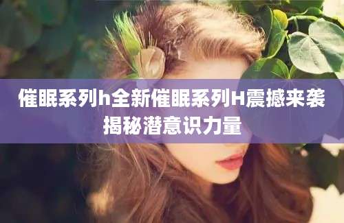 催眠系列h全新催眠系列H震撼来袭揭秘潜意识力量