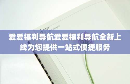爱爱福利导航爱爱福利导航全新上线为您提供一站式便捷服务