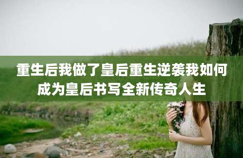 重生后我做了皇后重生逆袭我如何成为皇后书写全新传奇人生