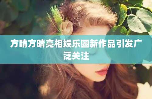 方晴方晴亮相娱乐圈新作品引发广泛关注