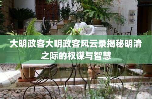 大明政客大明政客风云录揭秘明清之际的权谋与智慧