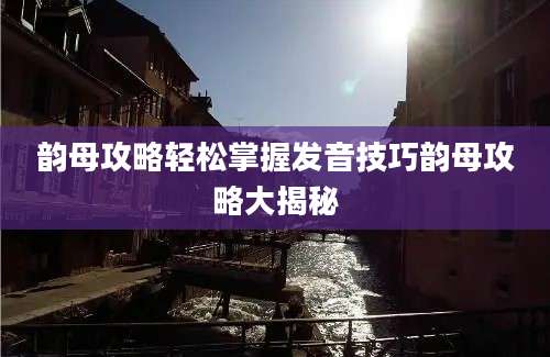 韵母攻略轻松掌握发音技巧韵母攻略大揭秘