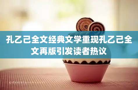 孔乙己全文经典文学重现孔乙己全文再版引发读者热议