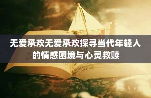 无爱承欢无爱承欢探寻当代年轻人的情感困境与心灵救赎