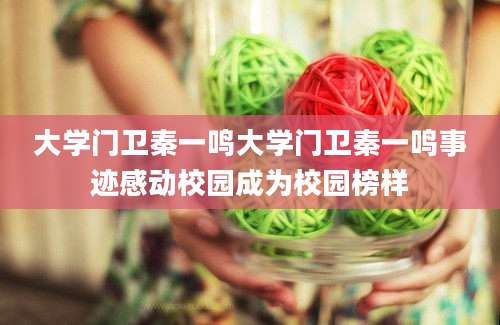 大学门卫秦一鸣大学门卫秦一鸣事迹感动校园成为校园榜样