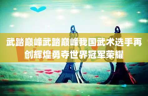 武踏巅峰武踏巅峰我国武术选手再创辉煌勇夺世界冠军荣耀