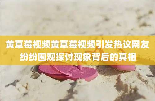 黄草莓视频黄草莓视频引发热议网友纷纷围观探讨现象背后的真相