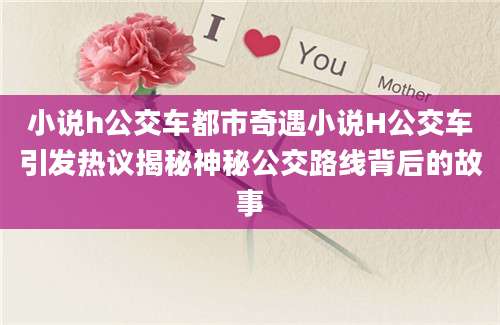 小说h公交车都市奇遇小说H公交车引发热议揭秘神秘公交路线背后的故事