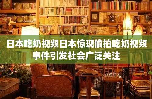 日本吃奶视频日本惊现偷拍吃奶视频事件引发社会广泛关注