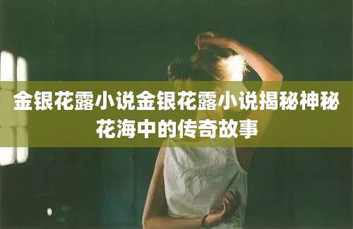 金银花露小说金银花露小说揭秘神秘花海中的传奇故事