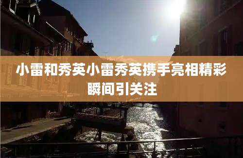 小雷和秀英小雷秀英携手亮相精彩瞬间引关注