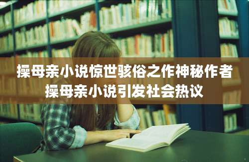 操母亲小说惊世骇俗之作神秘作者操母亲小说引发社会热议