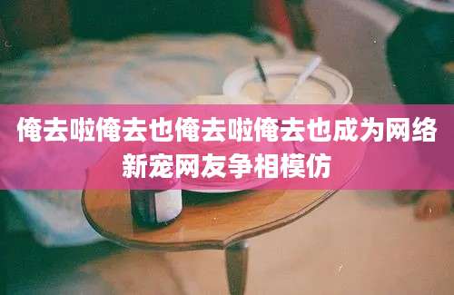 俺去啦俺去也俺去啦俺去也成为网络新宠网友争相模仿