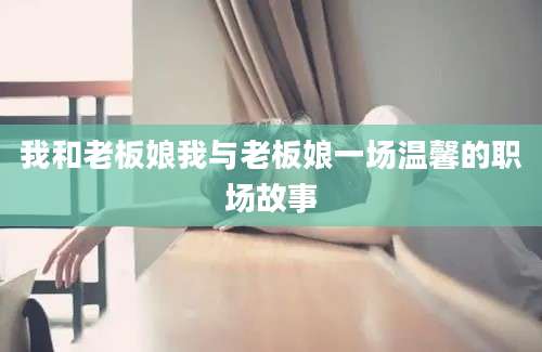 我和老板娘我与老板娘一场温馨的职场故事