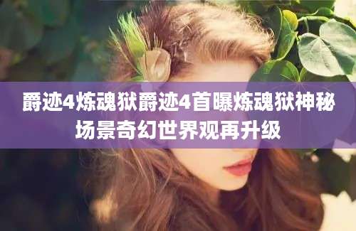 爵迹4炼魂狱爵迹4首曝炼魂狱神秘场景奇幻世界观再升级