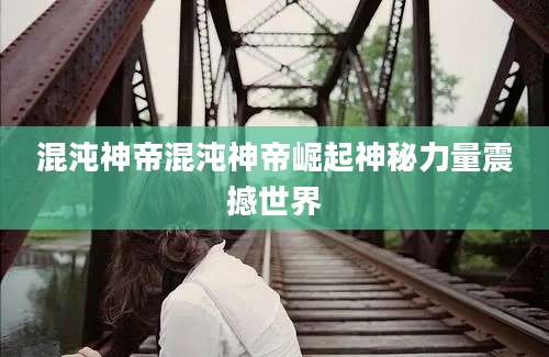 混沌神帝混沌神帝崛起神秘力量震撼世界