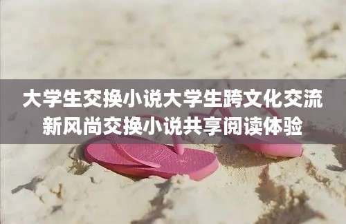 大学生交换小说大学生跨文化交流新风尚交换小说共享阅读体验