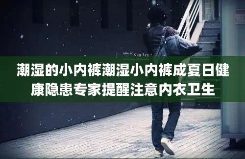 潮湿的小内裤潮湿小内裤成夏日健康隐患专家提醒注意内衣卫生