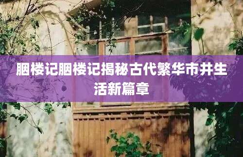 胭楼记胭楼记揭秘古代繁华市井生活新篇章