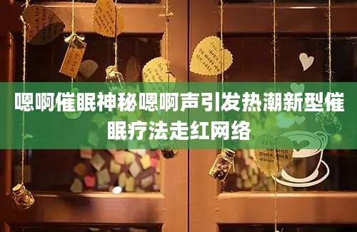 嗯啊催眠神秘嗯啊声引发热潮新型催眠疗法走红网络
