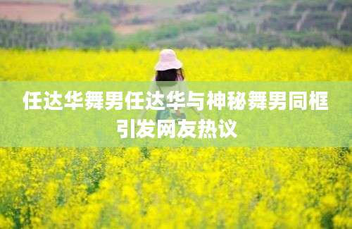 任达华舞男任达华与神秘舞男同框引发网友热议