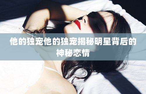 他的独宠他的独宠揭秘明星背后的神秘恋情