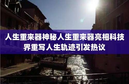 人生重来器神秘人生重来器亮相科技界重写人生轨迹引发热议