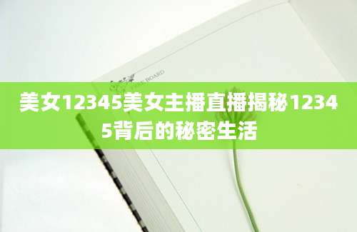 美女12345美女主播直播揭秘12345背后的秘密生活