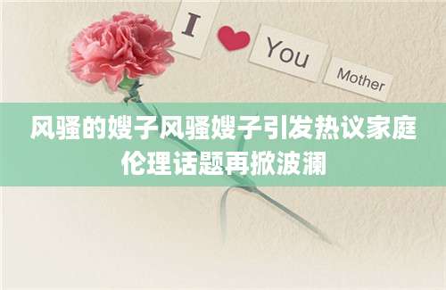 风骚的嫂子风骚嫂子引发热议家庭伦理话题再掀波澜