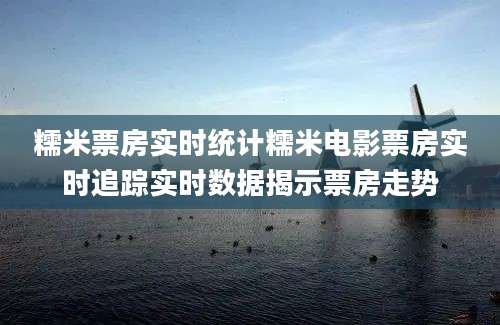 糯米票房实时统计糯米电影票房实时追踪实时数据揭示票房走势