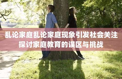 乱论家庭乱论家庭现象引发社会关注探讨家庭教育的误区与挑战