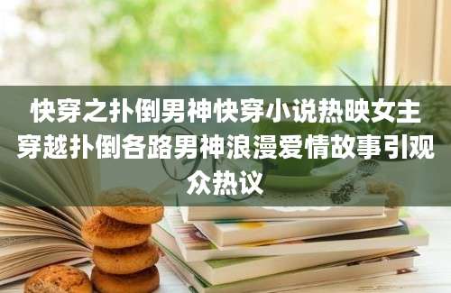 快穿之扑倒男神快穿小说热映女主穿越扑倒各路男神浪漫爱情故事引观众热议