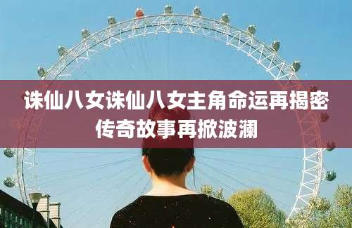 诛仙八女诛仙八女主角命运再揭密传奇故事再掀波澜