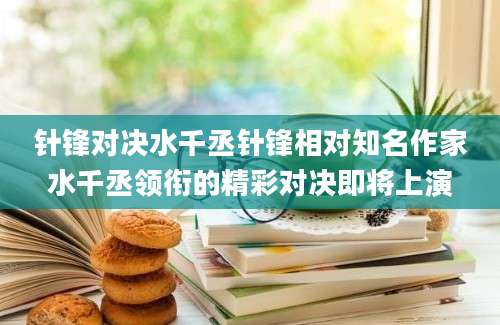 针锋对决水千丞针锋相对知名作家水千丞领衔的精彩对决即将上演