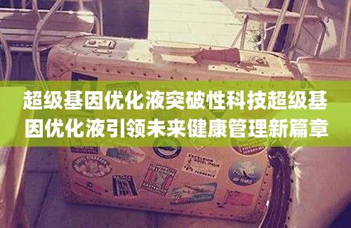 超级基因优化液突破性科技超级基因优化液引领未来健康管理新篇章