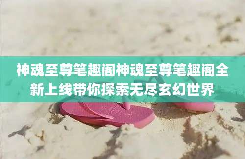 神魂至尊笔趣阁神魂至尊笔趣阁全新上线带你探索无尽玄幻世界