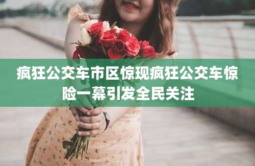 疯狂公交车市区惊现疯狂公交车惊险一幕引发全民关注