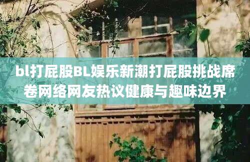 bl打屁股BL娱乐新潮打屁股挑战席卷网络网友热议健康与趣味边界