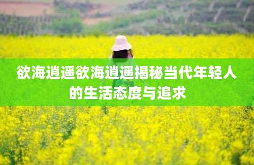 欲海逍遥欲海逍遥揭秘当代年轻人的生活态度与追求