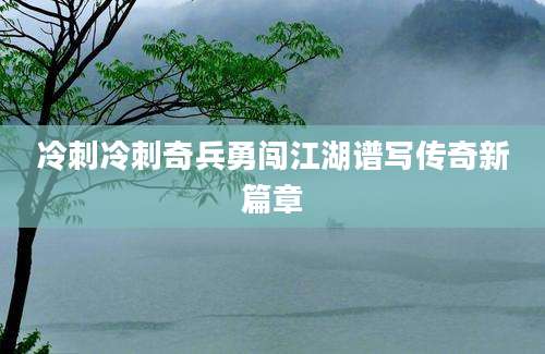冷刺冷刺奇兵勇闯江湖谱写传奇新篇章