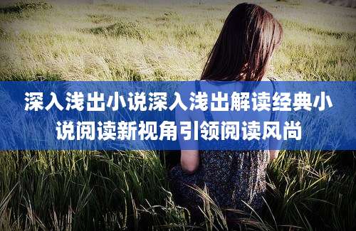 深入浅出小说深入浅出解读经典小说阅读新视角引领阅读风尚