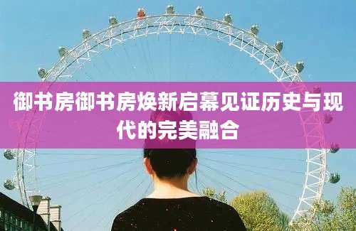 御书房御书房焕新启幕见证历史与现代的完美融合