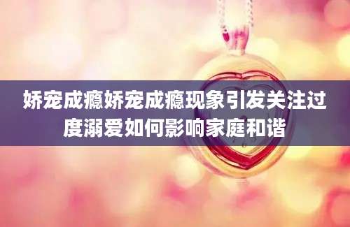 娇宠成瘾娇宠成瘾现象引发关注过度溺爱如何影响家庭和谐