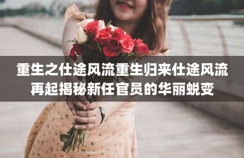 重生之仕途风流重生归来仕途风流再起揭秘新任官员的华丽蜕变
