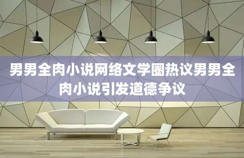男男全肉小说网络文学圈热议男男全肉小说引发道德争议