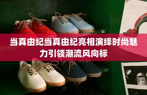 当真由纪当真由纪亮相演绎时尚魅力引领潮流风向标
