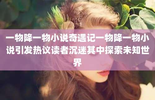 一物降一物小说奇遇记一物降一物小说引发热议读者沉迷其中探索未知世界